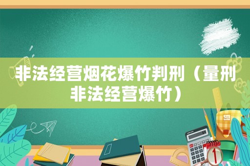 非法經(jīng)營煙花爆竹判刑（量刑非法經(jīng)營爆竹）