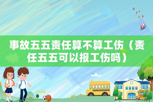 事故五五責(zé)任算不算工傷（責(zé)任五五可以報(bào)工傷嗎）