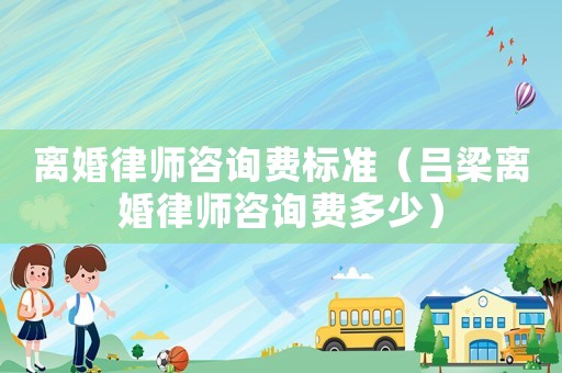 離婚律師咨詢(xún)費(fèi)標(biāo)準(zhǔn)（呂梁離婚律師咨詢(xún)費(fèi)多少）