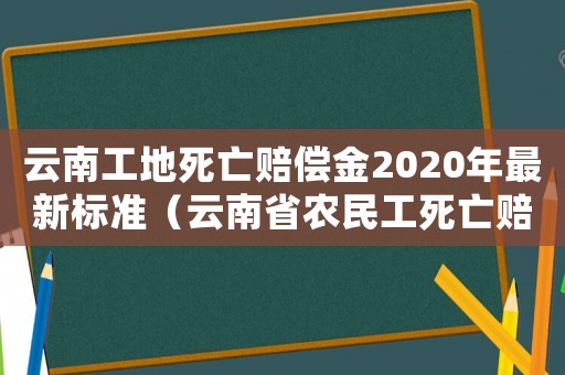 云南工地死亡賠償金2020年最新標準（云南省農(nóng)民工死亡賠償標準2015）