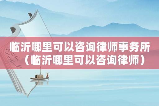 臨沂哪里可以咨詢律師事務所（臨沂哪里可以咨詢律師）