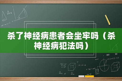 殺了神經(jīng)病患者會坐牢嗎（殺神經(jīng)病犯法嗎）