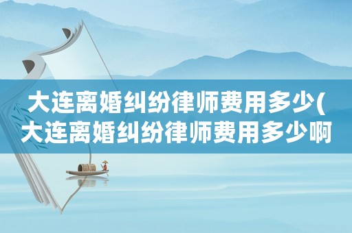 大連離婚糾紛律師費(fèi)用多少(大連離婚糾紛律師費(fèi)用多少啊)