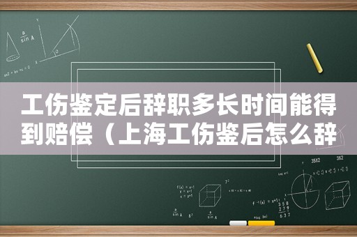 工傷鑒定后辭職多長(zhǎng)時(shí)間能得到賠償（上海工傷鑒后怎么辭職）