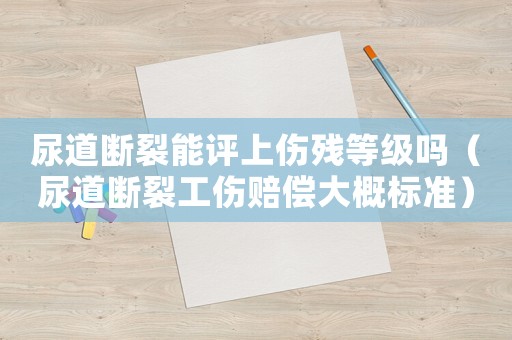 尿道斷裂能評(píng)上傷殘等級(jí)嗎（尿道斷裂工傷賠償大概標(biāo)準(zhǔn)）