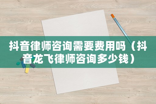 抖音律師咨詢需要費(fèi)用嗎（抖音龍飛律師咨詢多少錢）