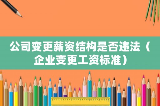 公司變更薪資結(jié)構(gòu)是否違法（企業(yè)變更工資標(biāo)準(zhǔn)）