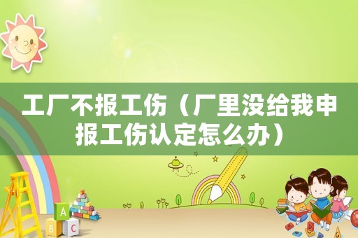 工廠不報(bào)工傷（廠里沒(méi)給我申報(bào)工傷認(rèn)定怎么辦）