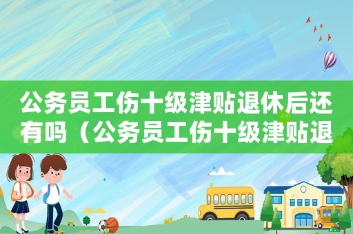 公務(wù)員工傷十級津貼退休后還有嗎（公務(wù)員工傷十級津貼退休后）