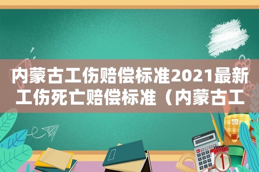 內(nèi)蒙古工傷賠償標(biāo)準(zhǔn)2021最新工傷死亡賠償標(biāo)準(zhǔn)（內(nèi)蒙古工傷人員伙食）