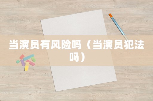 當(dāng)演員有風(fēng)險(xiǎn)嗎（當(dāng)演員犯法嗎）