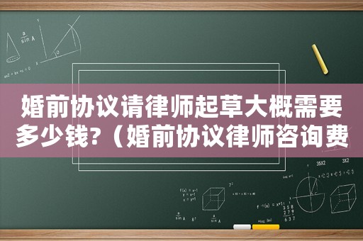 婚前協(xié)議請(qǐng)律師起草大概需要多少錢?（婚前協(xié)議律師咨詢費(fèi)多少）