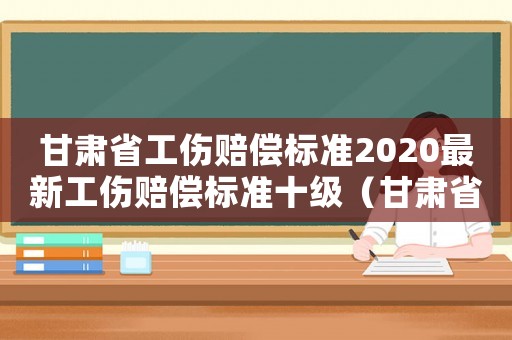 甘肅省工傷賠償標(biāo)準(zhǔn)2020最新工傷賠償標(biāo)準(zhǔn)十級(jí)（甘肅省工傷認(rèn)定等級(jí)）