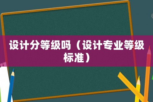 設(shè)計(jì)分等級嗎（設(shè)計(jì)專業(yè)等級標(biāo)準(zhǔn)）