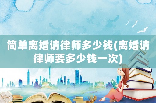 簡(jiǎn)單離婚請(qǐng)律師多少錢(qián)(離婚請(qǐng)律師要多少錢(qián)一次)
