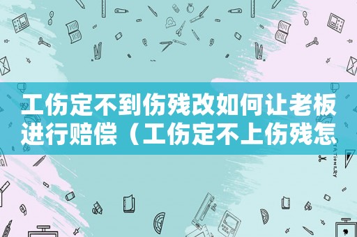 工傷定不到傷殘改如何讓老板進行賠償（工傷定不上傷殘怎么賠償）