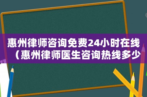 惠州律師咨詢免費(fèi)24小時(shí)在線（惠州律師醫(yī)生咨詢熱線多少）