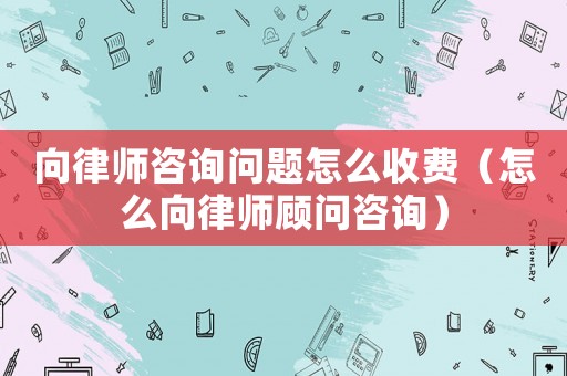 向律師咨詢問題怎么收費(fèi)（怎么向律師顧問咨詢）