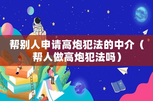 幫別人申請高炮犯法的中介（幫人做高炮犯法嗎）