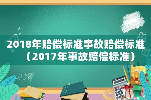 2018年賠償標(biāo)準(zhǔn)事故賠償標(biāo)準(zhǔn)（2017年事故賠償標(biāo)準(zhǔn)）