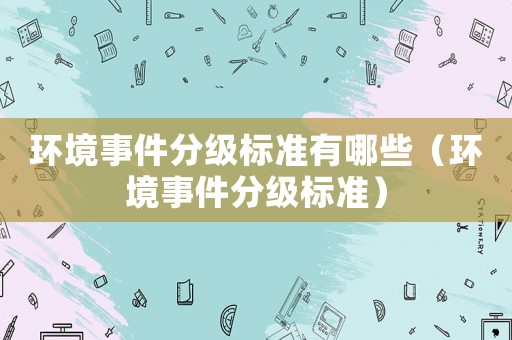 環(huán)境事件分級(jí)標(biāo)準(zhǔn)有哪些（環(huán)境事件分級(jí)標(biāo)準(zhǔn)）