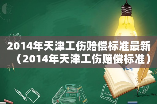2014年天津工傷賠償標(biāo)準(zhǔn)最新（2014年天津工傷賠償標(biāo)準(zhǔn)）