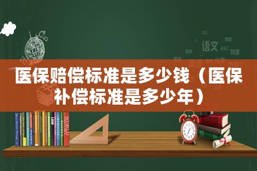 醫(yī)保賠償標(biāo)準(zhǔn)是多少錢（醫(yī)保補(bǔ)償標(biāo)準(zhǔn)是多少年）
