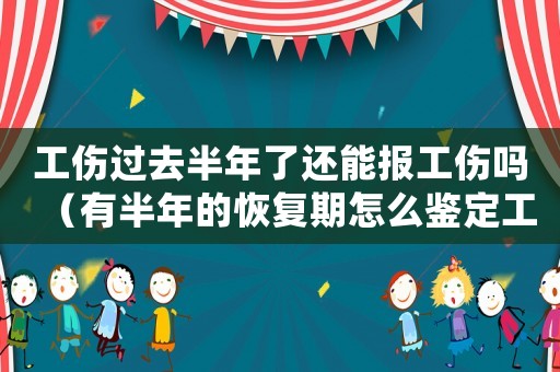 工傷過(guò)去半年了還能報(bào)工傷嗎（有半年的恢復(fù)期怎么鑒定工傷）