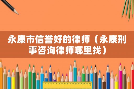 永康市信譽(yù)好的律師（永康刑事咨詢律師哪里找）