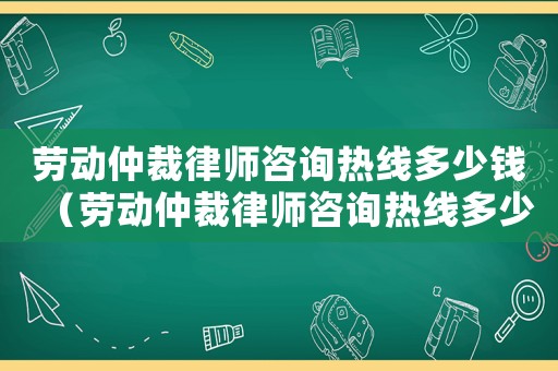 勞動(dòng)仲裁律師咨詢熱線多少錢（勞動(dòng)仲裁律師咨詢熱線多少）
