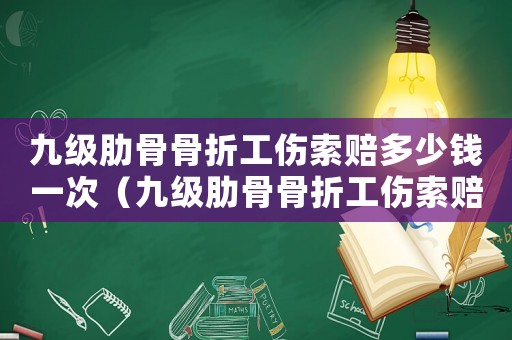 九級(jí)肋骨骨折工傷索賠多少錢一次（九級(jí)肋骨骨折工傷索賠多少錢）