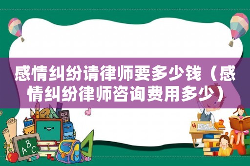 感情糾紛請(qǐng)律師要多少錢（感情糾紛律師咨詢費(fèi)用多少）