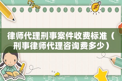 律師代理刑事案件收費(fèi)標(biāo)準(zhǔn)（刑事律師代理咨詢費(fèi)多少）