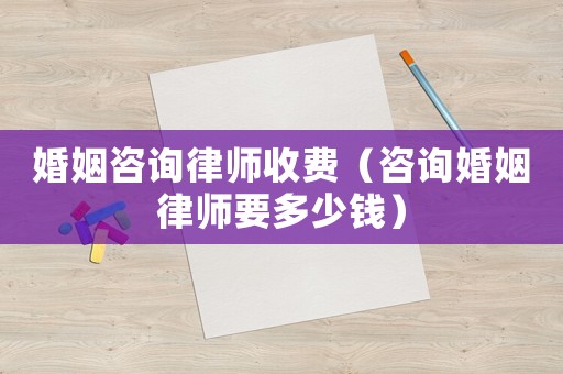 婚姻咨詢律師收費(fèi)（咨詢婚姻律師要多少錢）
