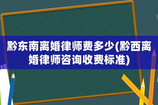 黔東南離婚律師費(fèi)多少(黔西離婚律師咨詢收費(fèi)標(biāo)準(zhǔn))