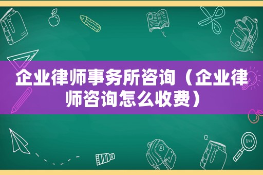 企業(yè)律師事務所咨詢（企業(yè)律師咨詢怎么收費）