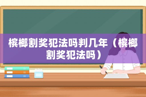檳榔割獎犯法嗎判幾年（檳榔割獎犯法嗎）
