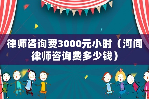 律師咨詢費3000元小時（河間律師咨詢費多少錢）