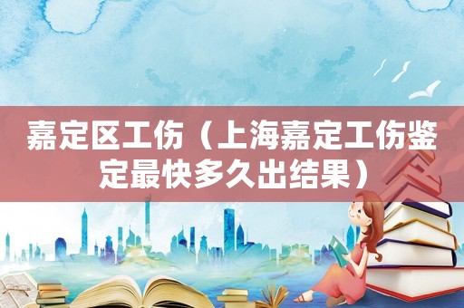嘉定區(qū)工傷（上海嘉定工傷鑒定最快多久出結(jié)果）