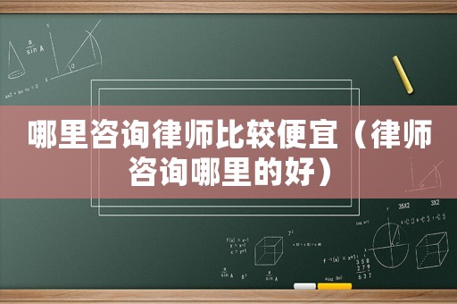 哪里咨詢律師比較便宜（律師咨詢哪里的好）