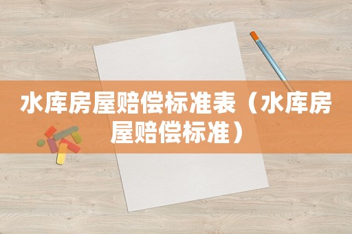 水庫房屋賠償標(biāo)準(zhǔn)表（水庫房屋賠償標(biāo)準(zhǔn)）