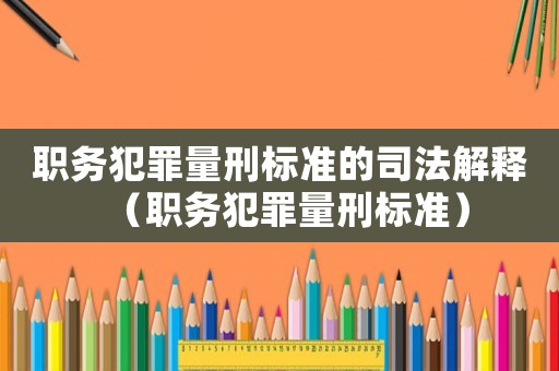 職務(wù)犯罪量刑標(biāo)準(zhǔn)的司法解釋（職務(wù)犯罪量刑標(biāo)準(zhǔn)）