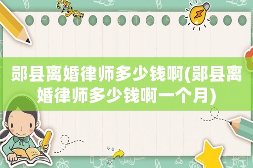 鄖縣離婚律師多少錢啊(鄖縣離婚律師多少錢啊一個(gè)月)