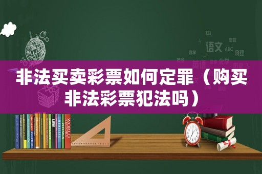 非法買賣彩票如何定罪（購(gòu)買非法彩票犯法嗎）
