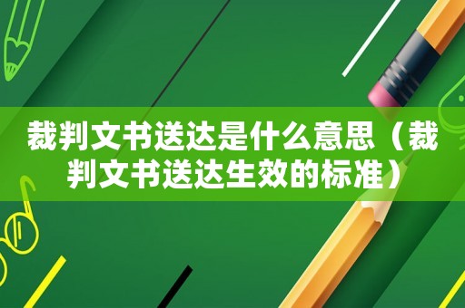 裁判文書送達(dá)是什么意思（裁判文書送達(dá)生效的標(biāo)準(zhǔn)）