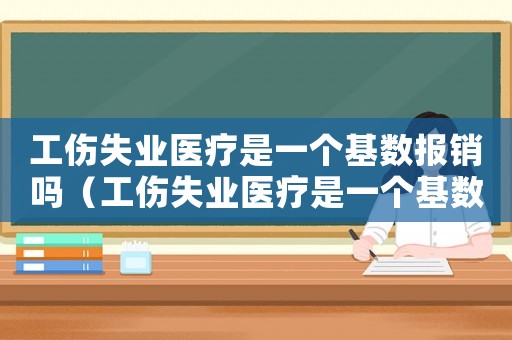 工傷失業(yè)醫(yī)療是一個(gè)基數(shù)報(bào)銷嗎（工傷失業(yè)醫(yī)療是一個(gè)基數(shù)）