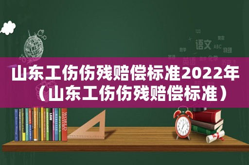 山東工傷傷殘賠償標準2022年（山東工傷傷殘賠償標準）