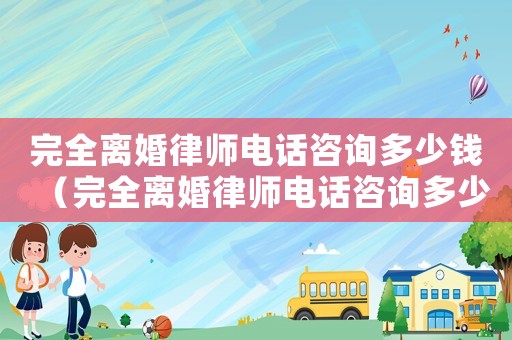 完全離婚律師電話咨詢多少錢（完全離婚律師電話咨詢多少）