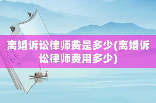 離婚訴訟律師費(fèi)是多少(離婚訴訟律師費(fèi)用多少)