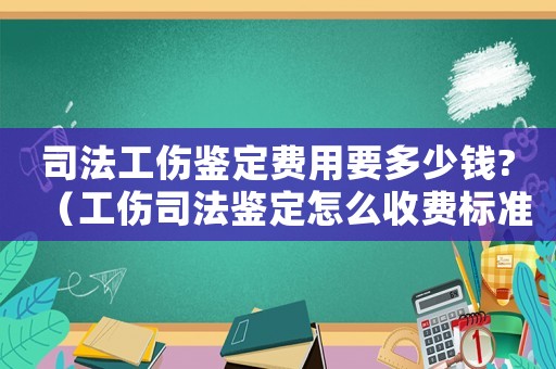 司法工傷鑒定費用要多少錢?（工傷司法鑒定怎么收費標(biāo)準(zhǔn)）